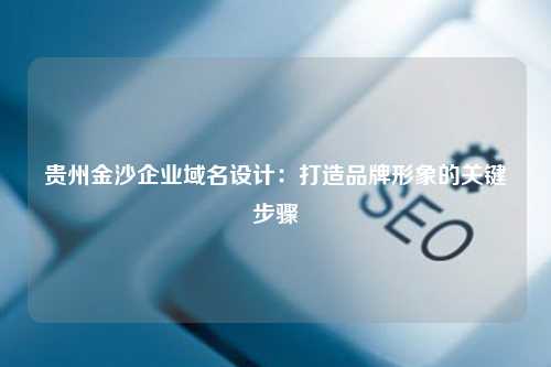 贵州金沙企业域名设计：打造品牌形象的关键步骤