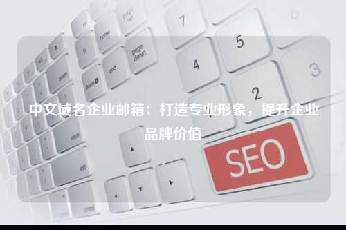 中文域名企业邮箱：打造专业形象，提升企业品牌价值