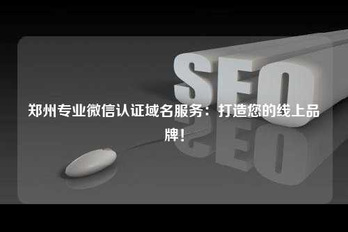 郑州专业微信认证域名服务：打造您的线上品牌！