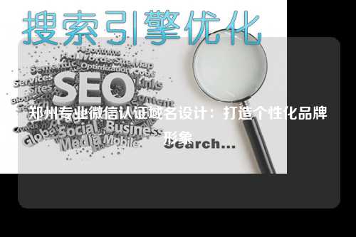 郑州专业微信认证域名设计：打造个性化品牌形象