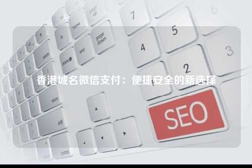 香港域名微信支付：便捷安全的新选择