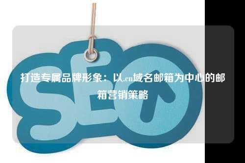 打造专属品牌形象：以.cn域名邮箱为中心的邮箱营销策略